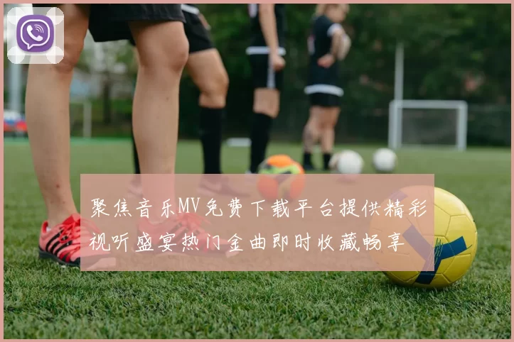 聚焦音乐MV免费下载平台提供精彩视听盛宴热门金曲即时收藏畅享