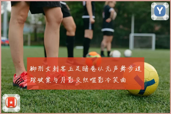 脚刑女刺客玉足暗巷以无声舞步追踪破案与月影交织噬影冷笑曲