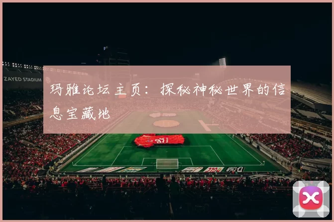 玛雅论坛主页：探秘神秘世界的信息宝藏地