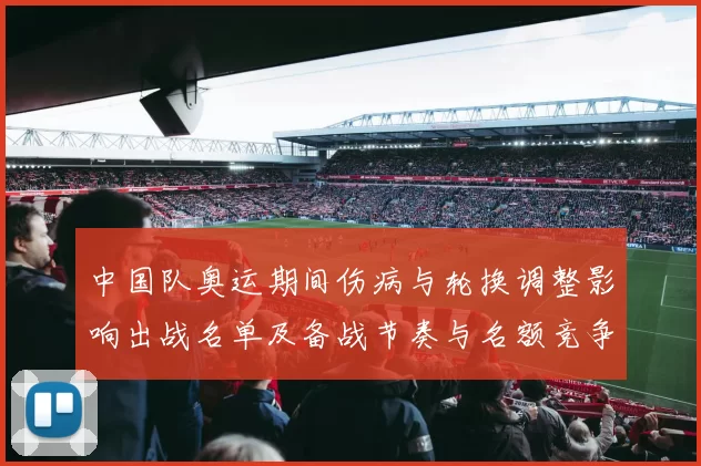 中国队奥运期间伤病与轮换调整影响出战名单及备战节奏与名额竞争