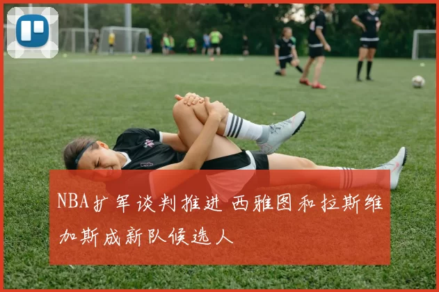 NBA扩军谈判推进 西雅图和拉斯维加斯成新队候选人