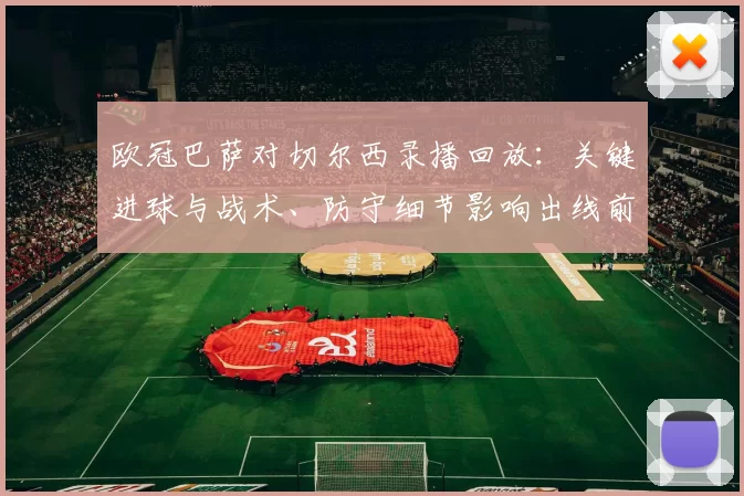 欧冠巴萨对切尔西录播回放：关键进球与战术、防守细节影响出线前景