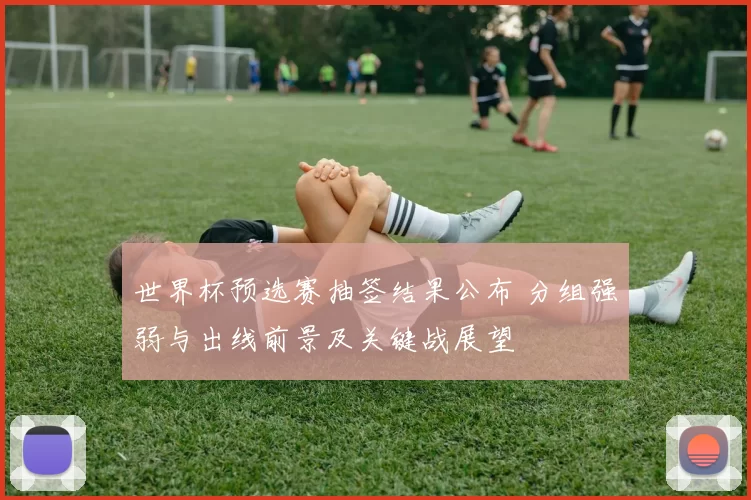 世界杯预选赛抽签结果公布 分组强弱与出线前景及关键战展望