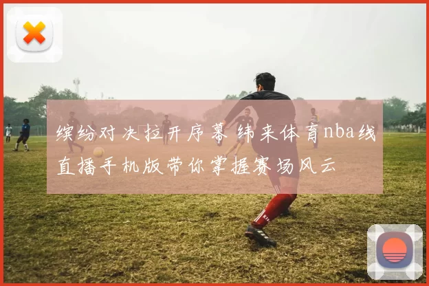 缤纷对决拉开序幕 纬来体育nba线直播手机版带你掌握赛场风云