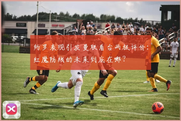 约罗表现引发曼联看台两极评价：红魔防线的未来到底在哪？