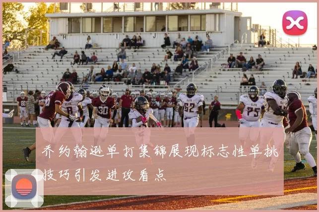 乔约翰逊单打集锦展现标志性单挑技巧引发进攻看点