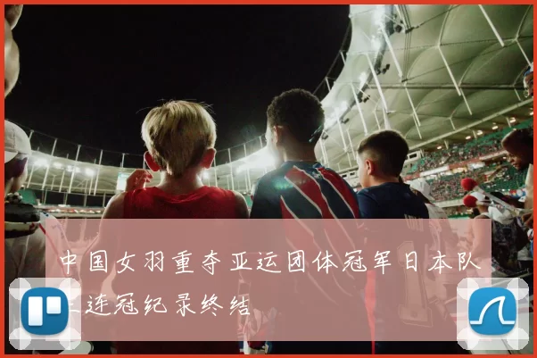 中国女羽重夺亚运团体冠军日本队三连冠纪录终结