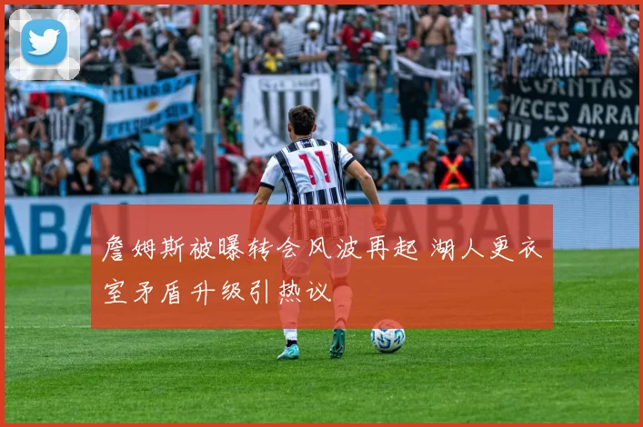 詹姆斯被曝转会风波再起 湖人更衣室矛盾升级引热议