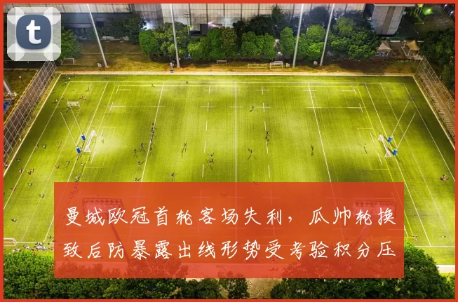 曼城欧冠首轮客场失利，瓜帅轮换致后防暴露出线形势受考验积分压力增大