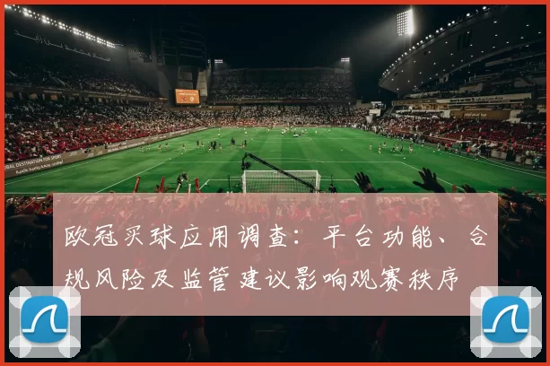 欧冠买球应用调查：平台功能、合规风险及监管建议影响观赛秩序