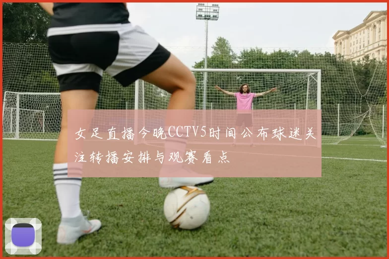 女足直播今晚CCTV5时间公布球迷关注转播安排与观赛看点