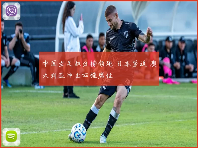 中国女足积分榜领跑 日本紧追 澳大利亚冲击四强席位