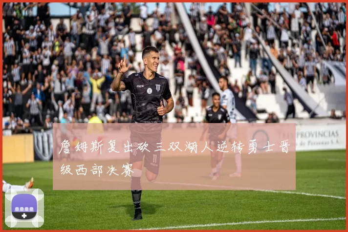 詹姆斯复出砍三双湖人逆转勇士晋级西部决赛