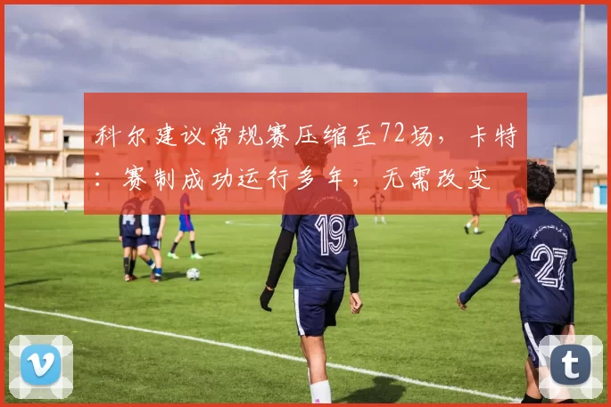 科尔建议常规赛压缩至72场，卡特：赛制成功运行多年，无需改变