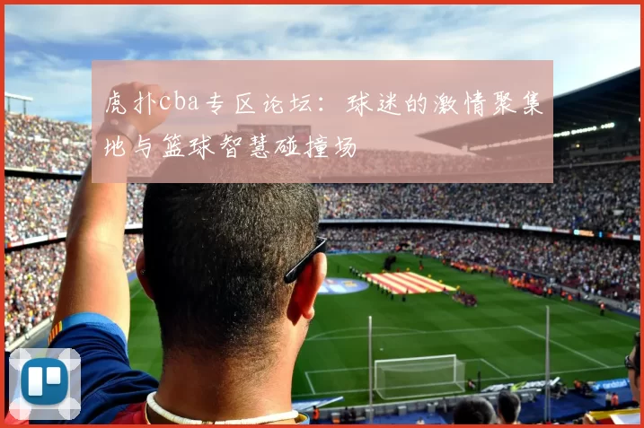 虎扑cba专区论坛：球迷的激情聚集地与篮球智慧碰撞场