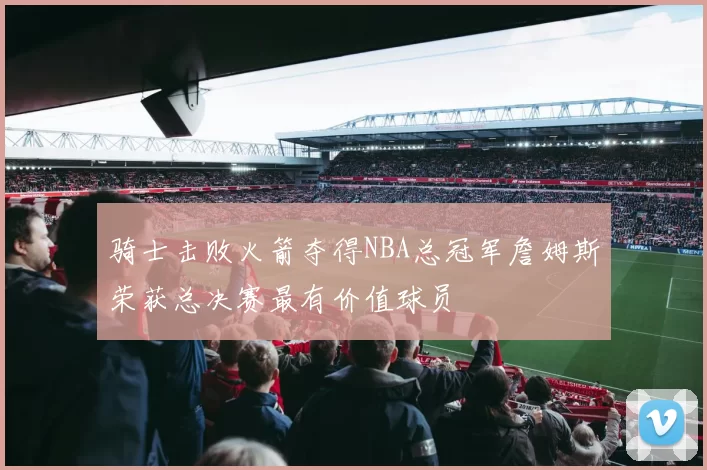 骑士击败火箭夺得NBA总冠军詹姆斯荣获总决赛最有价值球员