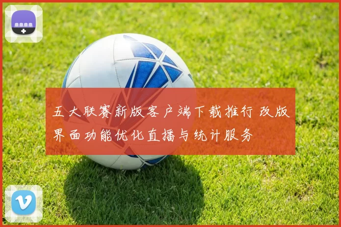 五大联赛新版客户端下载推行 改版界面功能优化直播与统计服务