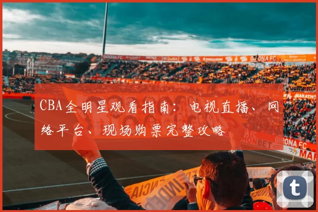 CBA全明星观看指南：电视直播、网络平台、现场购票完整攻略