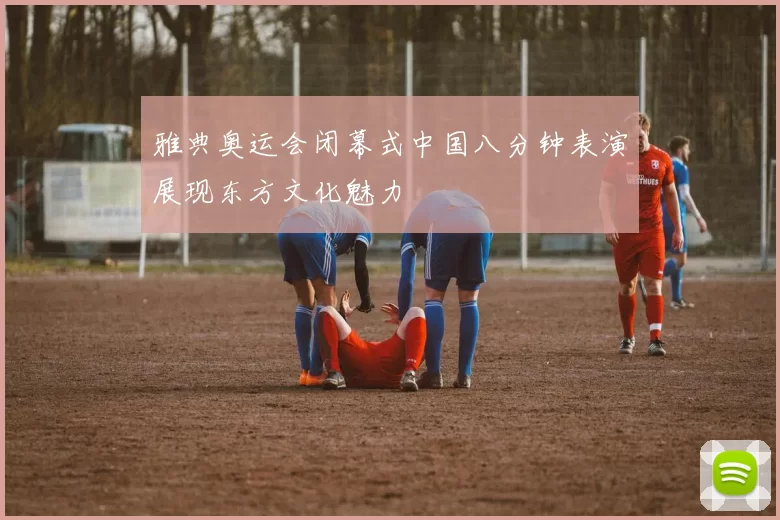 雅典奥运会闭幕式中国八分钟表演展现东方文化魅力