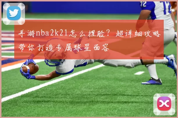 手游nba2k21怎么捏脸？超详细攻略带你打造专属球星面容