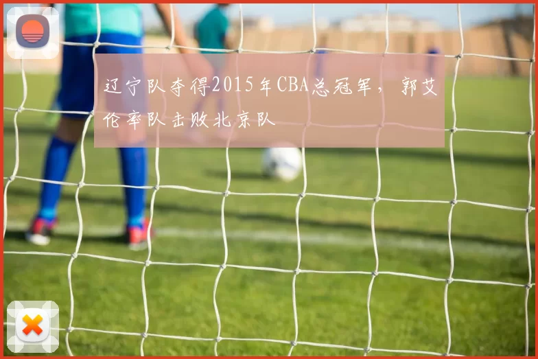 辽宁队夺得2015年CBA总冠军，郭艾伦率队击败北京队