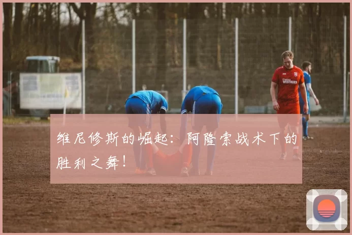 维尼修斯的崛起：阿隆索战术下的胜利之舞！