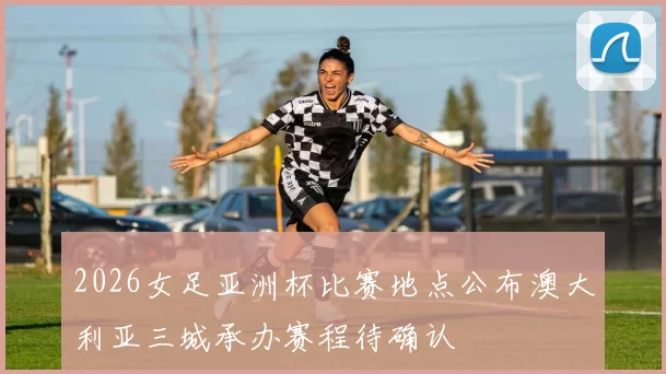 2026女足亚洲杯比赛地点公布澳大利亚三城承办赛程待确认