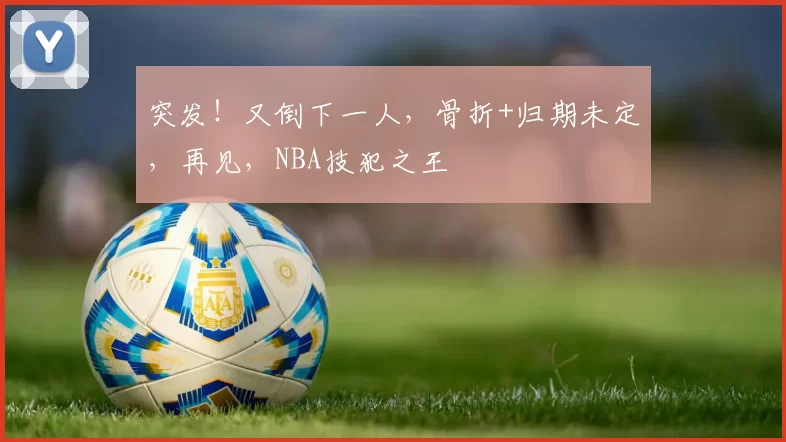 突发！又倒下一人，骨折+归期未定，再见，NBA技犯之王