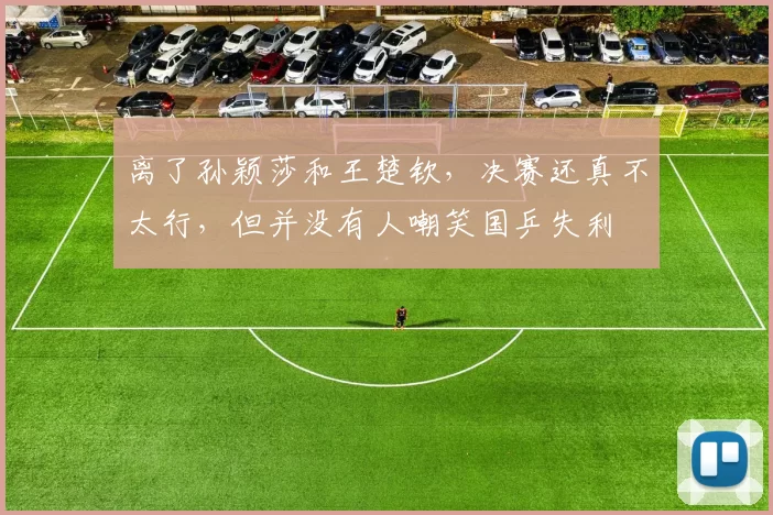 离了孙颖莎和王楚钦，决赛还真不太行，但并没有人嘲笑国乒失利