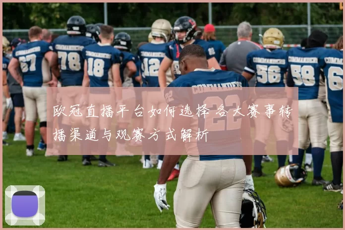 欧冠直播平台如何选择 各大赛事转播渠道与观赛方式解析