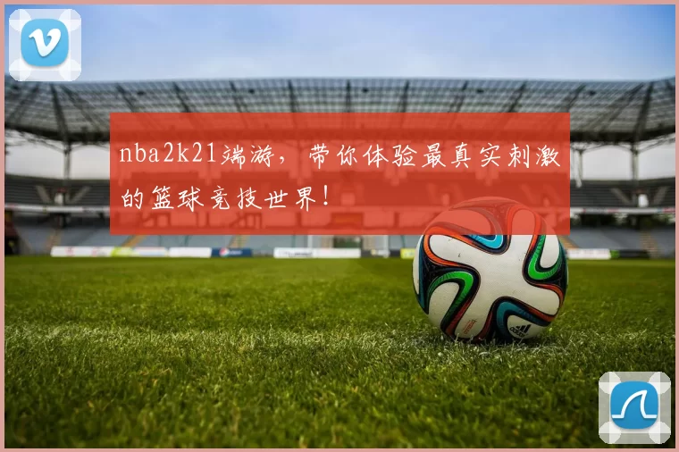 nba2k21端游,带你体验最真实刺激的篮球竞技世界!