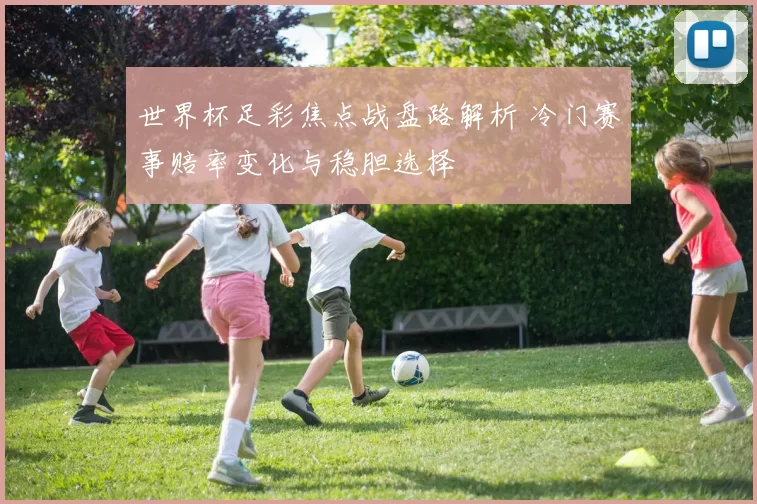 世界杯足彩焦点战盘路解析 冷门赛事赔率变化与稳胆选择