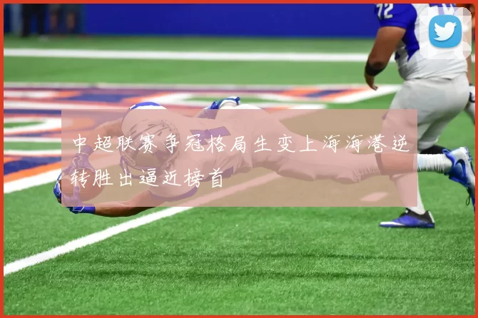 中超联赛争冠格局生变上海海港逆转胜出逼近榜首