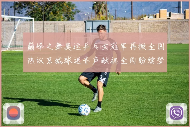 巅峰之舞奥运乒乓女冠军再掀全国热议京城球迷齐声献祝全民盼续梦