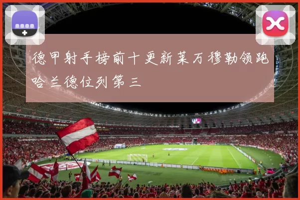 德甲射手榜前十更新莱万穆勒领跑哈兰德位列第三