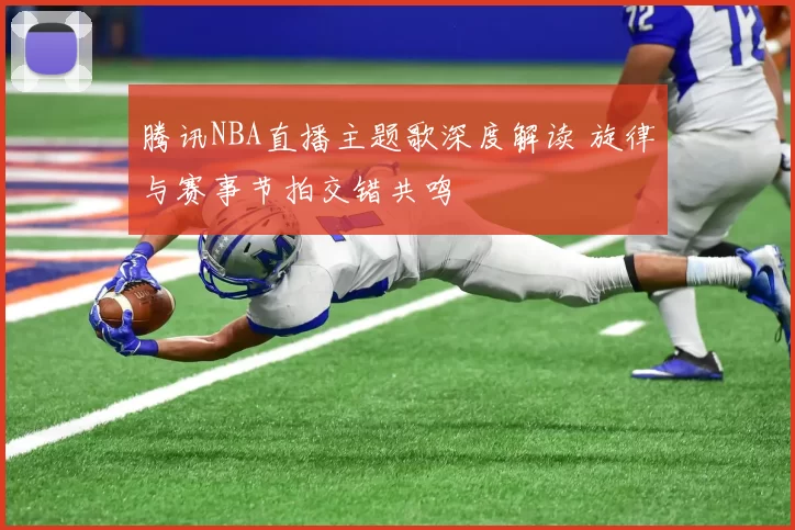 腾讯NBA直播主题歌深度解读 旋律与赛事节拍交错共鸣