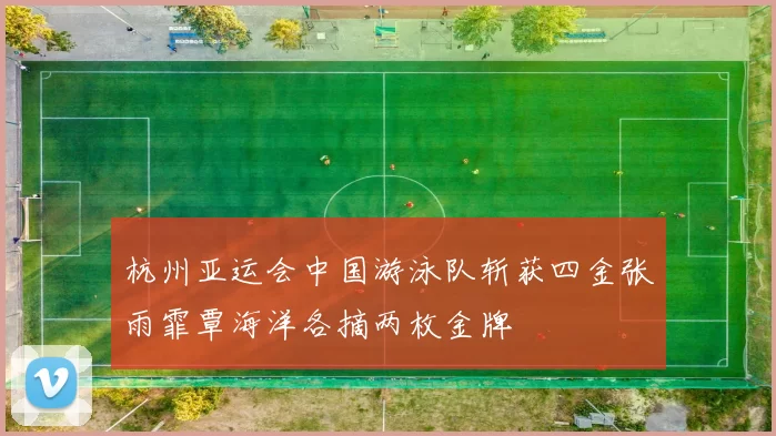 杭州亚运会中国游泳队斩获四金张雨霏覃海洋各摘两枚金牌