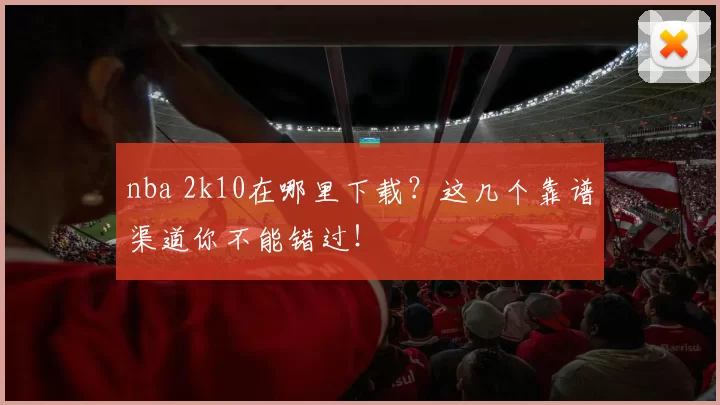 nba 2k10在哪里下载?这几个靠谱渠道你不能错过!