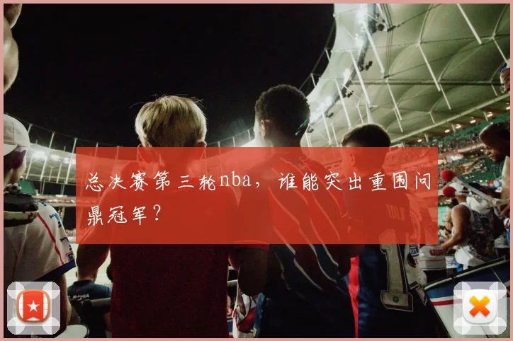 总决赛第三轮nba，谁能突出重围问鼎冠军？