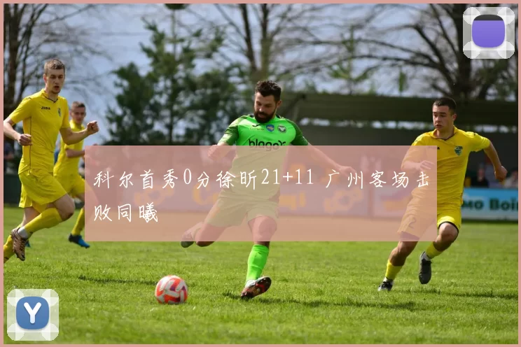 科尔首秀0分徐昕21+11 广州客场击败同曦