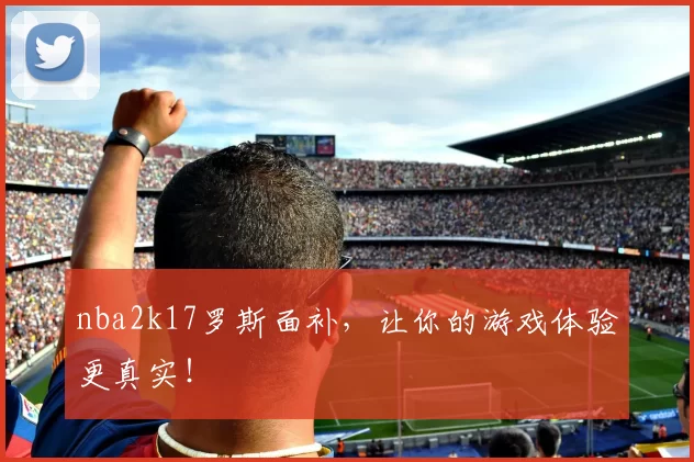 nba2k17罗斯面补，让你的游戏体验更真实！