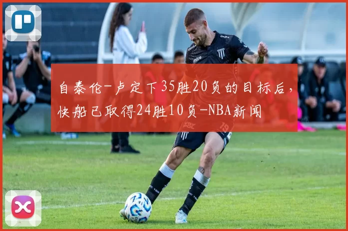 自泰伦-卢定下35胜20负的目标后，快船已取得24胜10负-NBA新闻