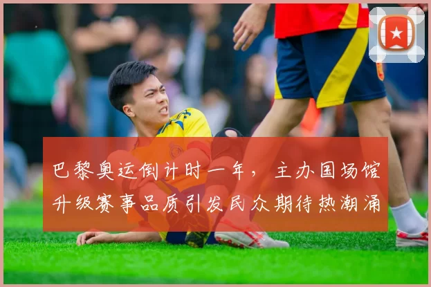 巴黎奥运倒计时一年，主办国场馆升级赛事品质引发民众期待热潮涌动